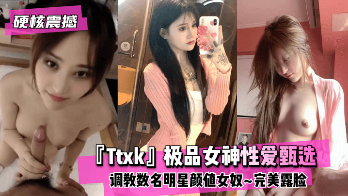 【硬核震撼】『Ttxk』极品女神性爱甄选~调教数名明星颜值女奴~完美露脸 高清